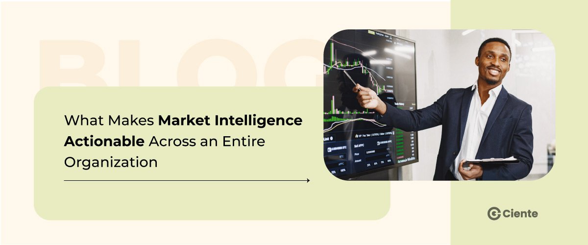 What Makes Market Intelligence Actionable Across An Entire Organization What Makes Market Intelligence Actionable Across An Entire Organization